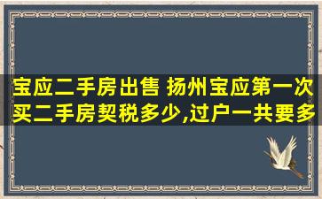 宝应二手房* 扬州宝应第一次买二手房契税多少,过户一共要*